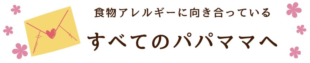 食物アレルギーに向き合っているすべてのパパママへ